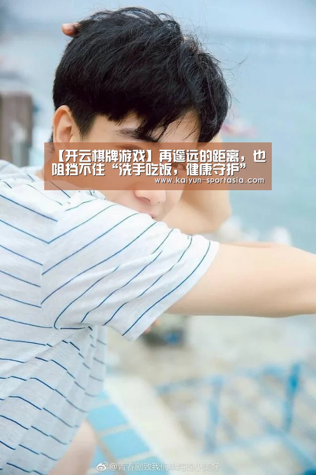 【开云棋牌游戏】再遥远的距离,也阻挡不住“洗手吃饭,健康守护”的团圆脚步(图2) 开云电竞